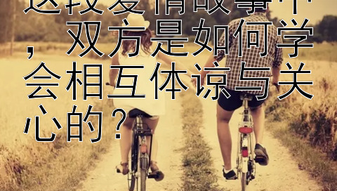 这段爱情故事中，双方是如何学会相互体谅与关心的？