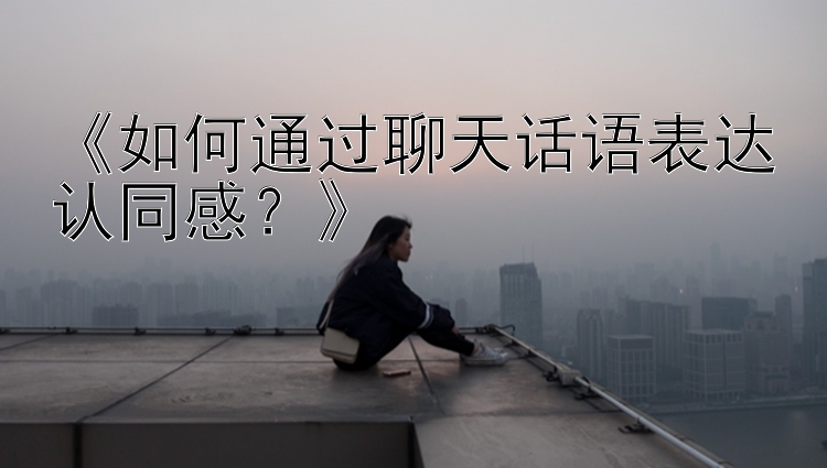 《如何通过聊天话语表达认同感？》